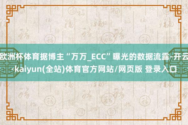 欧洲杯体育据博主“万万_ECC”曝光的数据流露-开云·kaiyun(全站)体育官方网站/网页版 登录入口