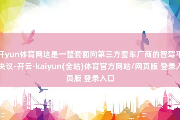 开yun体育网这是一整套面向第三方整车厂商的智驾平台决议-开云·kaiyun(全站)体育官方网站/网页版 登录入口
