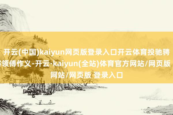 开云(中国)kaiyun网页版登录入口开云体育投驰骋名抗日将领傅作义-开云·kaiyun(全站)体育官方网站/网页版 登录入口