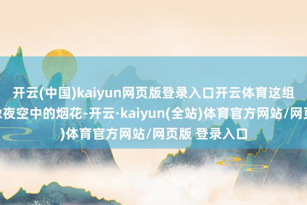 开云(中国)kaiyun网页版登录入口开云体育这组数字亮眼得像夜空中的烟花-开云·kaiyun(全站)体育官方网站/网页版 登录入口
