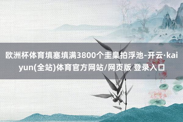 欧洲杯体育填塞填满3800个圭臬拍浮池-开云·kaiyun(全站)体育官方网站/网页版 登录入口