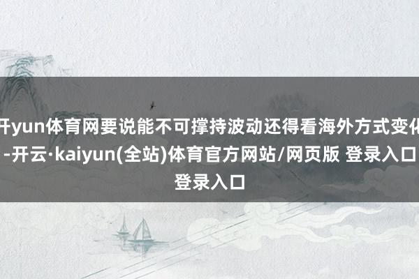 开yun体育网要说能不可撑持波动还得看海外方式变化-开云·kaiyun(全站)体育官方网站/网页版 登录入口