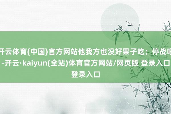 开云体育(中国)官方网站他我方也没好果子吃;停战吧-开云·kaiyun(全站)体育官方网站/网页版 登录入口