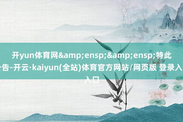 开yun体育网  特此公告-开云·kaiyun(全站)体育官方网站/网页版 登录入口