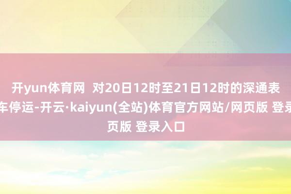 开yun体育网  对20日12时至21日12时的深通表现列车停运-开云·kaiyun(全站)体育官方网站/网页版 登录入口