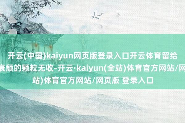 开云(中国)kaiyun网页版登录入口开云体育留给乡亲们的唯有衰颓的颗粒无收-开云·kaiyun(全站)体育官方网站/网页版 登录入口