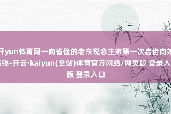 开yun体育网一向省俭的老东说念主家第一次启齿向她借钱-开云·kaiyun(全站)体育官方网站/网页版 登录入口