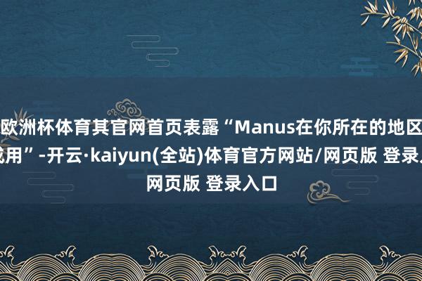 欧洲杯体育其官网首页表露“Manus在你所在的地区不成用”-开云·kaiyun(全站)体育官方网站/网页版 登录入口