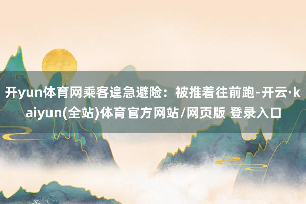 开yun体育网乘客遑急避险：被推着往前跑-开云·kaiyun(全站)体育官方网站/网页版 登录入口