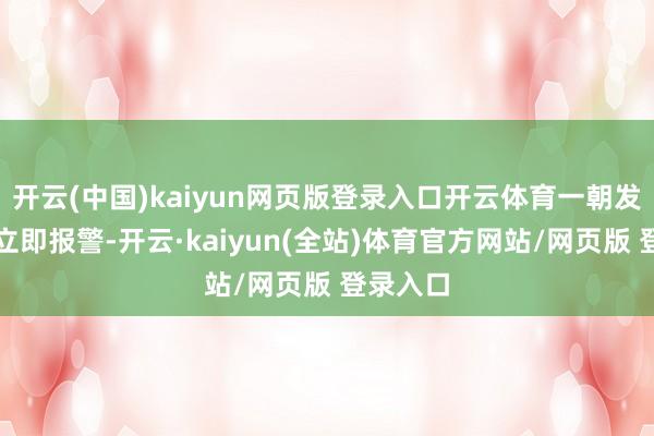 开云(中国)kaiyun网页版登录入口开云体育一朝发现绝顶立即报警-开云·kaiyun(全站)体育官方网站/网页版 登录入口