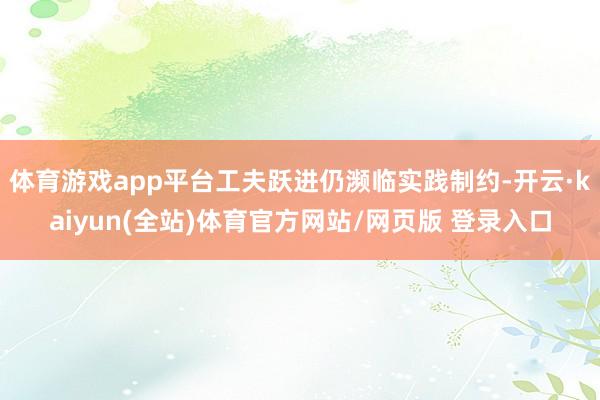 体育游戏app平台工夫跃进仍濒临实践制约-开云·kaiyun(全站)体育官方网站/网页版 登录入口