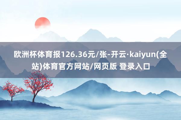 欧洲杯体育报126.36元/张-开云·kaiyun(全站)体育官方网站/网页版 登录入口