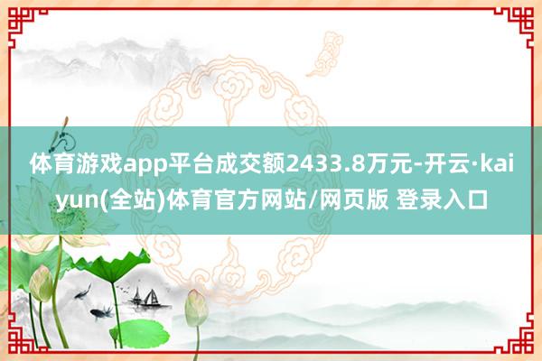 体育游戏app平台成交额2433.8万元-开云·kaiyun(全站)体育官方网站/网页版 登录入口