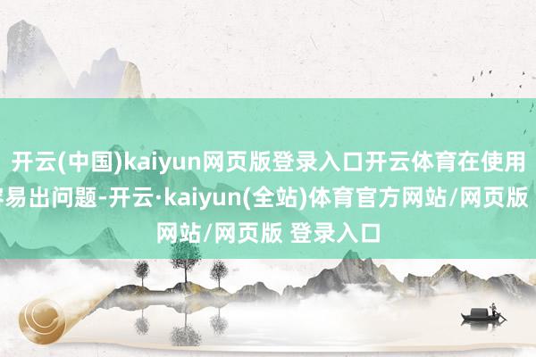 开云(中国)kaiyun网页版登录入口开云体育在使用历程中容易出问题-开云·kaiyun(全站)体育官方网站/网页版 登录入口