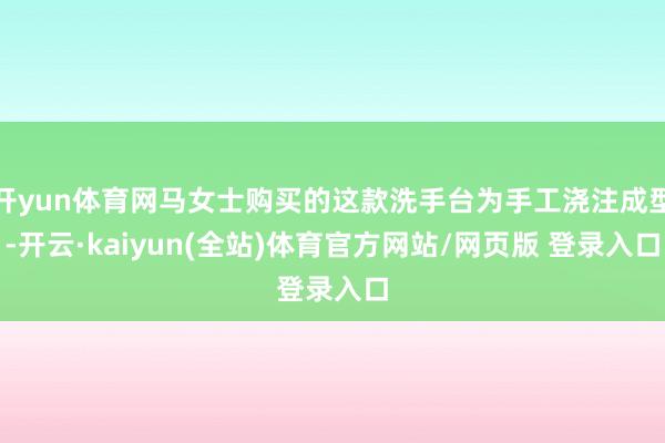 开yun体育网马女士购买的这款洗手台为手工浇注成型-开云·kaiyun(全站)体育官方网站/网页版 登录入口