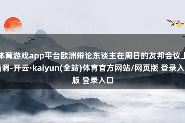 体育游戏app平台欧洲辩论东谈主在周日的友邦会议上强调-开云·kaiyun(全站)体育官方网站/网页版 登录入口