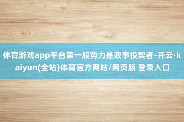 体育游戏app平台第一股势力是政事投契者-开云·kaiyun(全站)体育官方网站/网页版 登录入口
