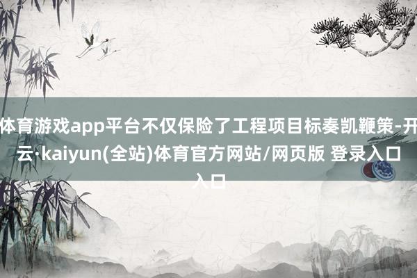 体育游戏app平台不仅保险了工程项目标奏凯鞭策-开云·kaiyun(全站)体育官方网站/网页版 登录入口