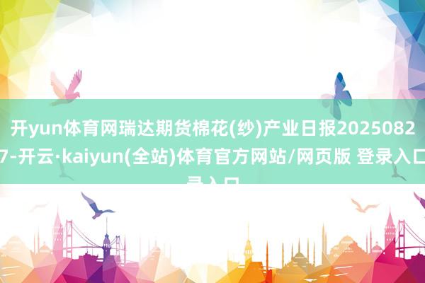 开yun体育网瑞达期货棉花(纱)产业日报20250827-开云·kaiyun(全站)体育官方网站/网页版 登录入口
