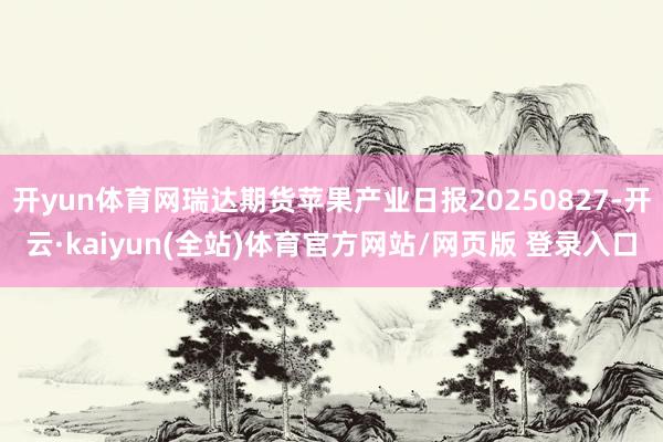 开yun体育网瑞达期货苹果产业日报20250827-开云·kaiyun(全站)体育官方网站/网页版 登录入口
