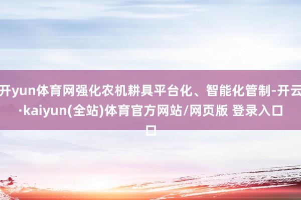 开yun体育网强化农机耕具平台化、智能化管制-开云·kaiyun(全站)体育官方网站/网页版 登录入口