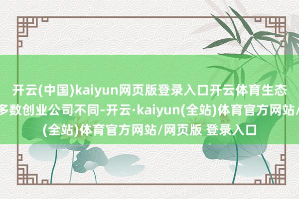 开云(中国)kaiyun网页版登录入口开云体育生态开导仍显不及与多数创业公司不同-开云·kaiyun(全站)体育官方网站/网页版 登录入口