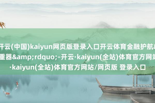 开云(中国)kaiyun网页版登录入口开云体育金融护航&ldquo;大国重器&rdquo;-开云·kaiyun(全站)体育官方网站/网页版 登录入口