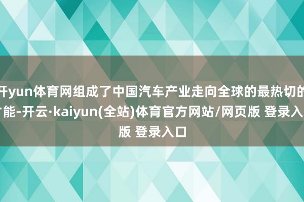 开yun体育网组成了中国汽车产业走向全球的最热切的才能-开云·kaiyun(全站)体育官方网站/网页版 登录入口