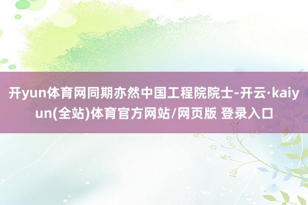 开yun体育网同期亦然中国工程院院士-开云·kaiyun(全站)体育官方网站/网页版 登录入口