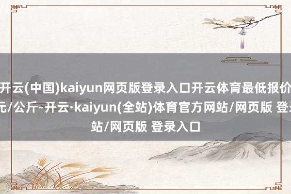 开云(中国)kaiyun网页版登录入口开云体育最低报价1.60元/公斤-开云·kaiyun(全站)体育官方网站/网页版 登录入口