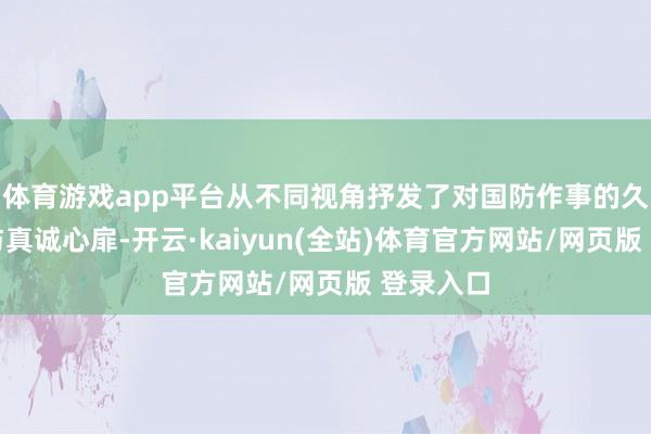 体育游戏app平台从不同视角抒发了对国防作事的久了瓦解与真诚心扉-开云·kaiyun(全站)体育官方网站/网页版 登录入口