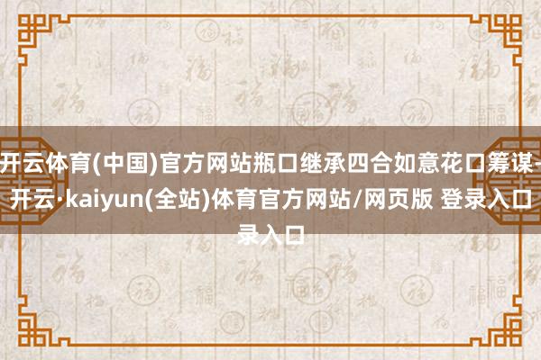 开云体育(中国)官方网站瓶口继承四合如意花口筹谋-开云·kaiyun(全站)体育官方网站/网页版 登录入口
