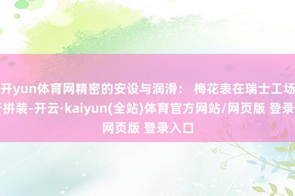 开yun体育网精密的安设与润滑： 梅花表在瑞士工场进行拼装-开云·kaiyun(全站)体育官方网站/网页版 登录入口