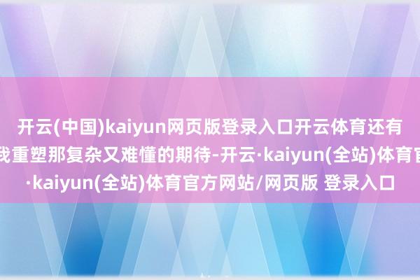开云(中国)kaiyun网页版登录入口开云体育还有我们这个期间对女性自我重塑那复杂又难懂的期待-开云·kaiyun(全站)体育官方网站/网页版 登录入口