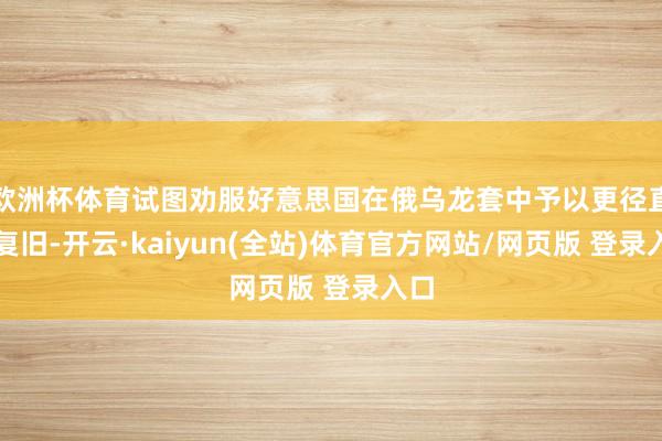 欧洲杯体育试图劝服好意思国在俄乌龙套中予以更径直的复旧-开云·kaiyun(全站)体育官方网站/网页版 登录入口