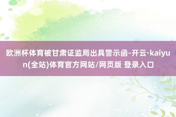欧洲杯体育被甘肃证监局出具警示函-开云·kaiyun(全站)体育官方网站/网页版 登录入口