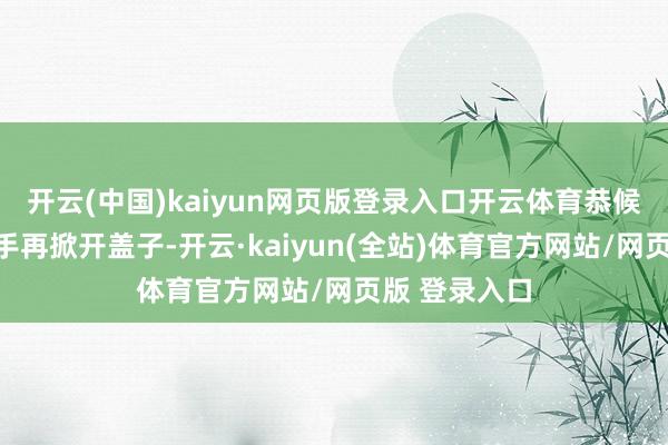 开云(中国)kaiyun网页版登录入口开云体育恭候转子整个住手再掀开盖子-开云·kaiyun(全站)体育官方网站/网页版 登录入口