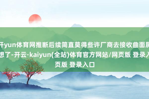 开yun体育网推断后续简直莫得些许厂商去接收曲面屏假想了-开云·kaiyun(全站)体育官方网站/网页版 登录入口