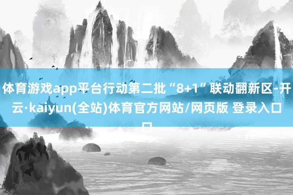 体育游戏app平台行动第二批“8+1”联动翻新区-开云·kaiyun(全站)体育官方网站/网页版 登录入口