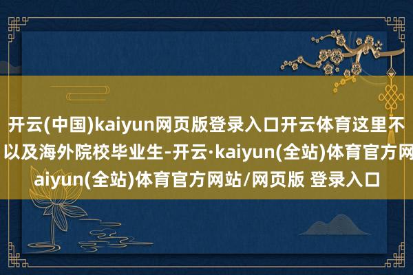 开云(中国)kaiyun网页版登录入口开云体育这里不乏“985”、“211”以及海外院校毕业生-开云·kaiyun(全站)体育官方网站/网页版 登录入口