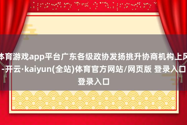 体育游戏app平台广东各级政协发扬挑升协商机构上风-开云·kaiyun(全站)体育官方网站/网页版 登录入口