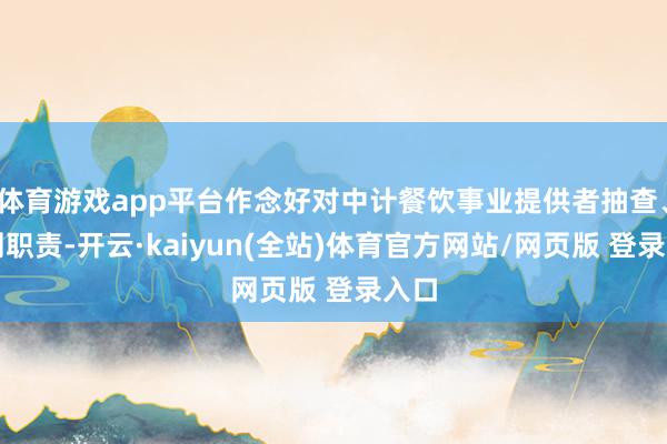 体育游戏app平台作念好对中计餐饮事业提供者抽查、监测职责-开云·kaiyun(全站)体育官方网站/网页版 登录入口