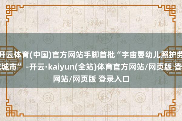 开云体育(中国)官方网站手脚首批“宇宙婴幼儿照护劳动示范城市” -开云·kaiyun(全站)体育官方网站/网页版 登录入口