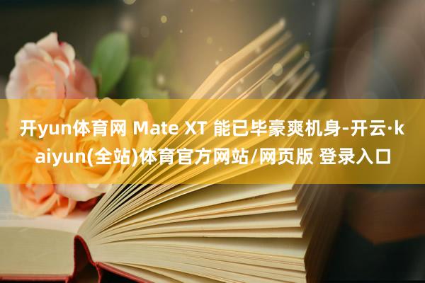 开yun体育网 Mate XT 能已毕豪爽机身-开云·kaiyun(全站)体育官方网站/网页版 登录入口
