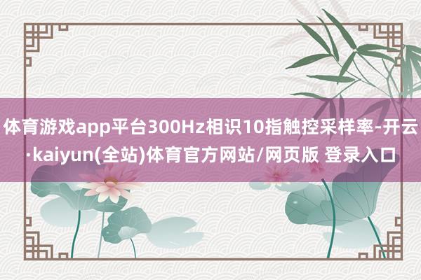体育游戏app平台300Hz相识10指触控采样率-开云·kaiyun(全站)体育官方网站/网页版 登录入口