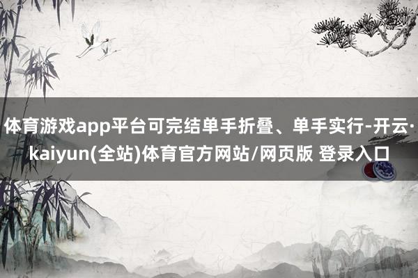 体育游戏app平台可完结单手折叠、单手实行-开云·kaiyun(全站)体育官方网站/网页版 登录入口