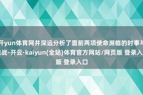 开yun体育网并深远分析了面前两项使命濒临的时事与挑战-开云·kaiyun(全站)体育官方网站/网页版 登录入口