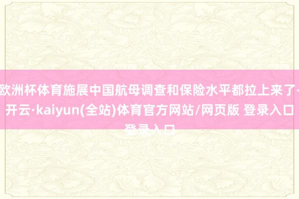 欧洲杯体育施展中国航母调查和保险水平都拉上来了-开云·kaiyun(全站)体育官方网站/网页版 登录入口