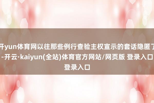 开yun体育网以往那些例行查验主权宣示的套话隐匿了-开云·kaiyun(全站)体育官方网站/网页版 登录入口