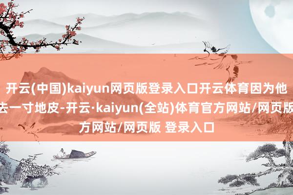 开云(中国)kaiyun网页版登录入口开云体育因为他以为每失去一寸地皮-开云·kaiyun(全站)体育官方网站/网页版 登录入口